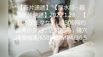 【新片速遞】 【無水印--超清新片速遞】2022.1.28，【搞沐足按摩女】，1500网约漂亮小少妇，近景啪啪，骚穴淫液喷涌[650MB/MP4/36:55]