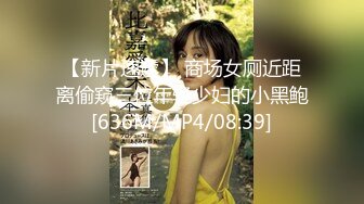 【新片速遞】 商场女厕近距离偷窥三位年轻少妇的小黑鲍[636M/MP4/08:39]