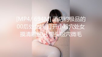 [MP4/ 694M] 酒店约极品的00后处女妹 打开小粉穴处女摸清晰可见 馒头粉穴微毛