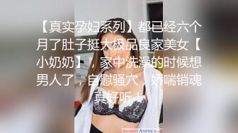 【真实孕妇系列】都已经六个月了肚子挺大极品良家美女【小奶奶】，家中洗澡的时候想男人了，自慰骚穴，娇喘销魂真好听！