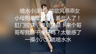 ✿喷水小淫娃✿纯欲风乖乖女小母狗羞耻放尿，羞死人了！肛门拉珠，爽到失禁！来个哥哥帮我舔干净好吗？太敏感了一摸小穴穴就喷水水