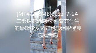 [MP4/298MB]2023-7-24 二郎探花酒店约炮 冒充学生的娇嫩少女娇声绝顶泪眼迷离忘我舌吻