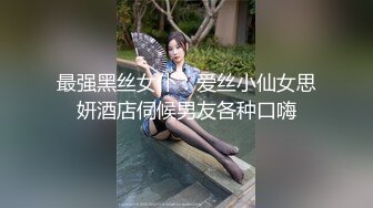 最强黑丝女仆：爱丝小仙女思妍酒店伺候男友各种口嗨