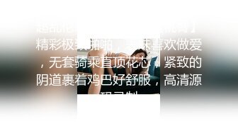 超乱伦刺激【表妹的蜜桃臀】精彩极致啪啪，表妹喜欢做爱，无套骑乘直顶花芯，紧致的阴道裹着鸡巴好舒服，高清源码录制