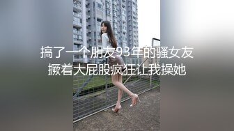 搞了一个朋友93年的骚女友撅着大屁股疯狂让我操她