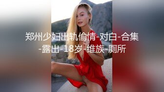 郑州少妇出轨偷情-对白-合集-露出-18岁-维族-厕所