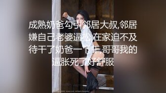 成熟奶爸勾引邻居大叔,邻居嫌自己老婆逼松,在家迫不及待干了奶爸一下午,哥哥我的逼胀死了好舒服