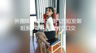 外围妹子却很不错气质短发御姐系D罩杯大奶倒立口交