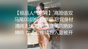 【极品人气学妹】 高颜值双马尾00后反差萝莉 窈窕身材清纯无比 吸吮舔食美穴绝妙呻吟 女上位榨精后入庭被开