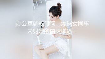 办公室调教母狗，爆操女同事内射她的白虎嫩逼！