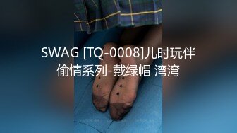 SWAG [TQ-0008]儿时玩伴偷情系列-戴绿帽 湾湾