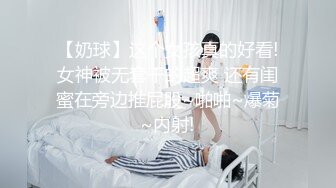 【奶球】这个女孩真的好看!女神被无套干的超爽 还有闺蜜在旁边推屁股~啪啪~爆菊~内射!