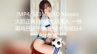 [MP4/533MB] ED Mosaic 大奶正妹E奶蝶大战黑人 一根黑鸡巴还不够 还要来两根玩4P才够爽