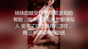 妹妹的腿受伤了 需要哥哥的帮助，抱来抱去苗条娇躯很勾人 受不了鸡巴硬邦邦顶住，掏出来舔吸啪啪抽送