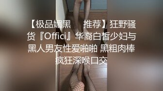 【极品媚黑❤️推荐】狂野骚货『Offici』华裔白皙少妇与黑人男友性爱啪啪 黑粗肉棒疯狂深喉口交