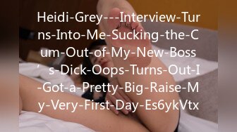 Heidi-Grey---Interview-Turns-Into-Me-Sucking-the-Cum-Out-of-My-New-Boss’s-Dick-Oops-Turns-Out-I-Got-a-Pretty-Big-Raise-My-Very-First-Day-Es6ykVtx