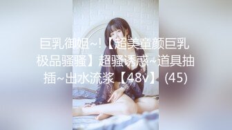 巨乳御姐~!【超美童颜巨乳 极品骚骚】超骚诱惑~道具抽插~出水流浆【48v】 (45)