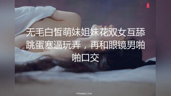 无毛白皙萌妹姐妹花双女互舔跳蛋塞逼玩弄，再和眼镜男啪啪口交