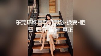 东莞厂妹喜欢玩刺激-换妻-肥臀-厕所-闺蜜-真正