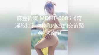 麻豆传媒 MDHT-0005《奇淫旅社》肉棒和小穴的交谊聚会-宋南伊