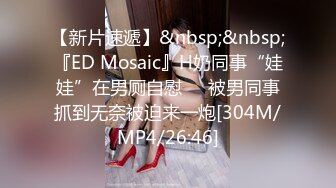 【新片速遞】&nbsp;&nbsp;『ED Mosaic』H奶同事“娃娃”在男厕自慰❤️被男同事抓到无奈被迫来一炮[304M/MP4/26:46]