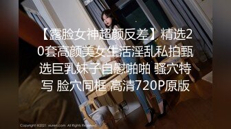 【露脸女神超颜反差】精选20套高颜美女生活淫乱私拍甄选巨乳妹子自慰啪啪 骚穴特写 脸穴同框 高清720P原版