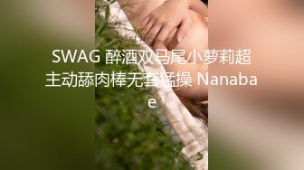 SWAG 醉酒双马尾小萝莉超主动舔肉棒无套猛操 Nanabae