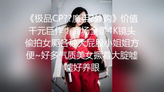 《极品CP??魔手?外购》价值千元巨作！商场全景4K镜头偸拍女厕各种大屁股小姐姐方便~好多气质美女撅着大腚嘘嘘好养眼