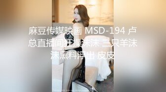 麻豆传媒映画 MSD-194 卢总直播间狂操沫沫 三只羊沫沫黑料浮出 皮皮