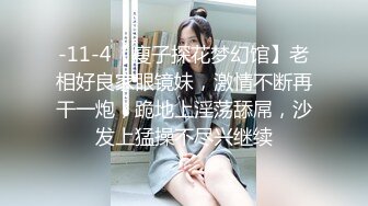 -11-4【瘦子探花梦幻馆】老相好良家眼镜妹，激情不断再干一炮，跪地上淫荡舔屌，沙发上猛操不尽兴继续