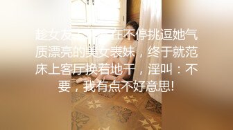 趁女友上班不在不停挑逗她气质漂亮的美女表妹，终于就范床上客厅换着地干，淫叫：不要，我有点不好意思!