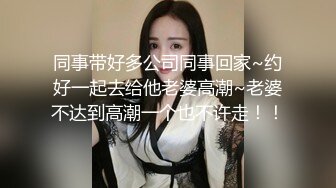 同事带好多公司同事回家~约好一起去给他老婆高潮~老婆不达到高潮一个也不许走！！