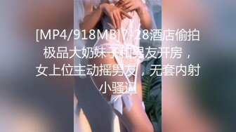 [MP4/918MB]7-28酒店偷拍 极品大奶妹子和男友开房，女上位主动摇男友，无套内射小骚逼