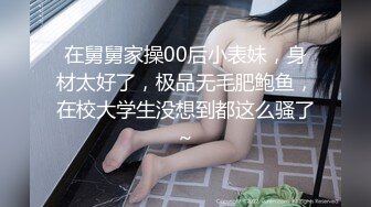 在舅舅家操00后小表妹，身材太好了，极品无毛肥鲍鱼，在校大学生没想到都这么骚了～