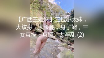 【广西三姐妹】三位小太妹，大纹身，大长腿，身子嫩，三女互摸，互插。太淫乱 (2)