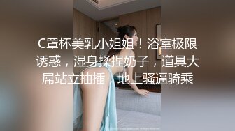 C罩杯美乳小姐姐！浴室极限诱惑，湿身揉捏奶子，道具大屌站立抽插，地上骚逼骑乘