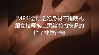 [MP4]会所选妃身材不错晚礼服女技师换上黑丝啪啪摸逼的样子非常淫骚