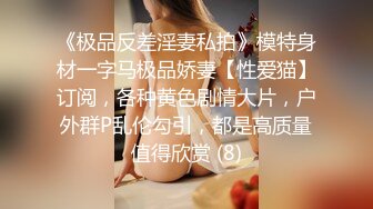 《极品反差淫妻私拍》模特身材一字马极品娇妻【性爱猫】订阅，各种黄色剧情大片，户外群P乱伦勾引，都是高质量值得欣赏 (8)