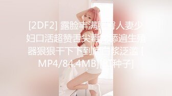 [2DF2] 露脸丰满肥臀人妻少妇口活超赞舌尖毒龙舔遍生殖器狠狠干下下到底白浆泛滥 [MP4/84.4MB][BT种子]