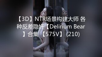 【3D】NTR场景构建大师 各种反差隐奸【Delirium Bear】合集 【575V】 (210)