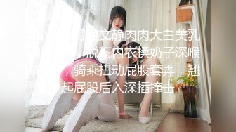 小马丶寻花文静肉肉大白美乳小少妇，脱下内衣揉奶子深喉口交，骑乘扭动屁股套弄，翘起屁股后入深插撞击