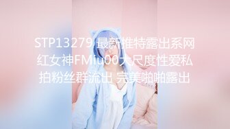 STP13279 最新推特露出系网红女神FMiu00大尺度性爱私拍粉丝群流出 完美啪啪露出