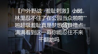 〖户外野战✿羞耻刺激〗小树林里忍不住了在公园当众啪啪啪超级羞耻真是梦想场景撸点满满看到这一幕你能忍住不来干翻她吗