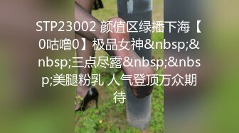 STP23002 颜值区绿播下海【0咕噜0】极品女神&nbsp;&nbsp;三点尽露&nbsp;&nbsp;美腿粉乳 人气登顶万众期待