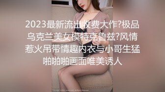 2023最新流出收费大作?极品乌克兰美女模特克鲁兹?风情惹火吊带情趣内衣与小哥生猛啪啪啪画面唯美诱人