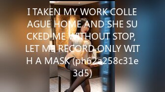 I TAKEN MY WORK COLLEAGUE HOME AND SHE SUCKED ME WITHOUT STOP, LET ME RECORD ONLY WITH A MASK (ph62a258c31e3d5)